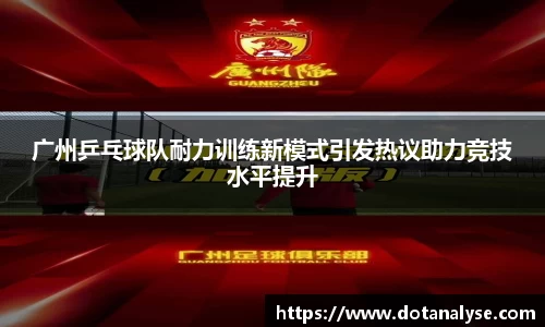 广州乒乓球队耐力训练新模式引发热议助力竞技水平提升