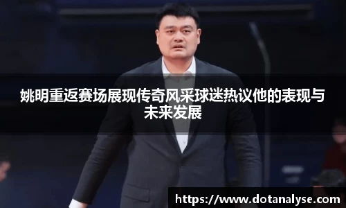 姚明重返赛场展现传奇风采球迷热议他的表现与未来发展
