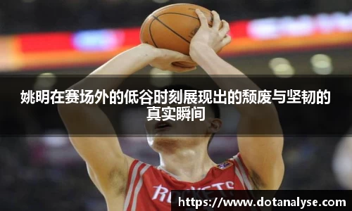 姚明在赛场外的低谷时刻展现出的颓废与坚韧的真实瞬间
