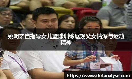 姚明亲自指导女儿篮球训练展现父女情深与运动精神