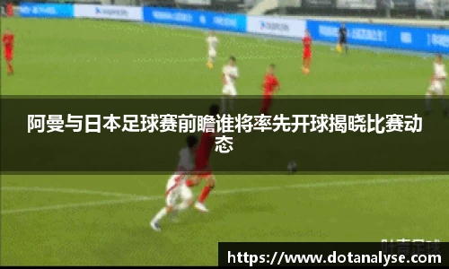 阿曼与日本足球赛前瞻谁将率先开球揭晓比赛动态
