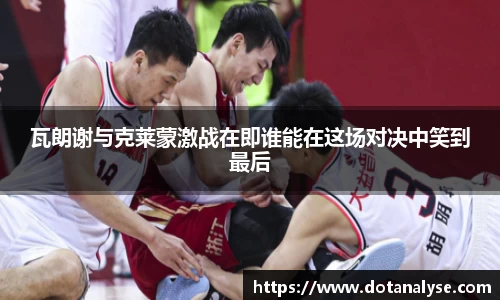 瓦朗谢与克莱蒙激战在即谁能在这场对决中笑到最后